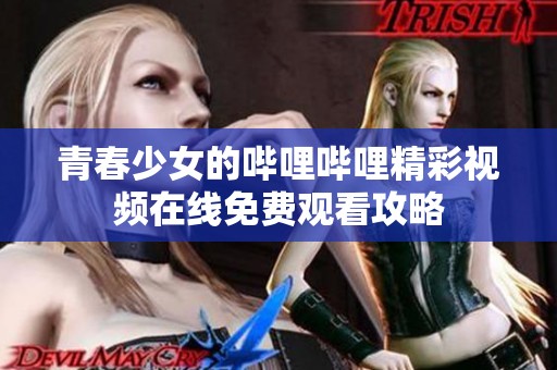青春少女的哔哩哔哩精彩视频在线免费观看攻略