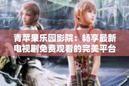 青苹果乐园影院：畅享最新电视剧免费观看的完美平台