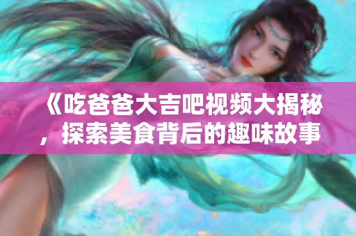 《吃爸爸大吉吧视频大揭秘，探索美食背后的趣味故事》
