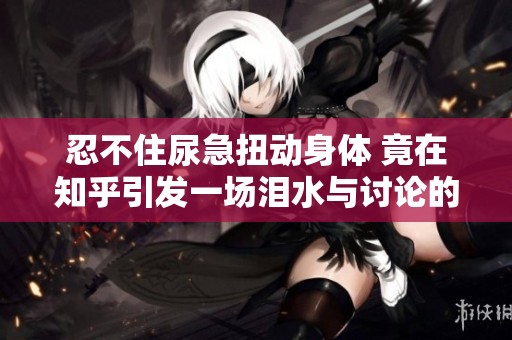 忍不住尿急扭动身体 竟在知乎引发一场泪水与讨论的热潮