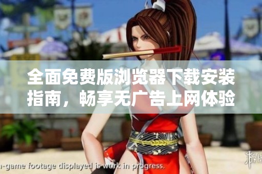 全面免费版浏览器下载安装指南，畅享无广告上网体验