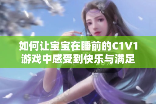 如何让宝宝在睡前的C1V1游戏中感受到快乐与满足