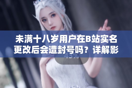 未满十八岁用户在B站实名更改后会遭封号吗？详解影响与规定