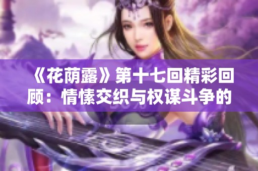 《花荫露》第十七回精彩回顾：情愫交织与权谋斗争的故事解析