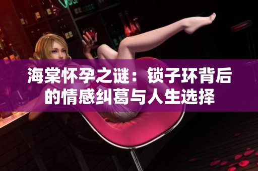 海棠怀孕之谜：锁子环背后的情感纠葛与人生选择