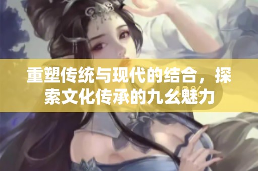 重塑传统与现代的结合，探索文化传承的九幺魅力