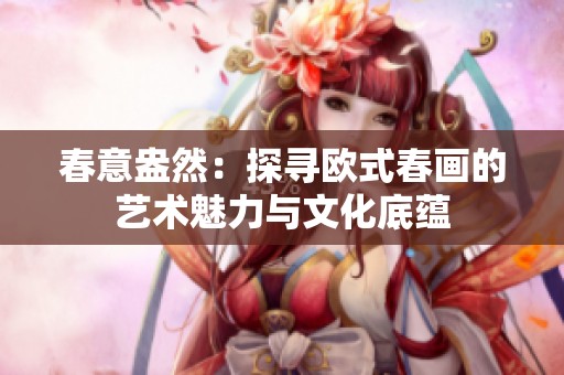 春意盎然：探寻欧式春画的艺术魅力与文化底蕴