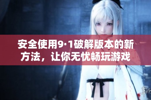 安全使用9·1破解版本的新方法，让你无忧畅玩游戏