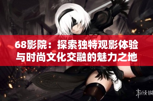 68影院：探索独特观影体验与时尚文化交融的魅力之地