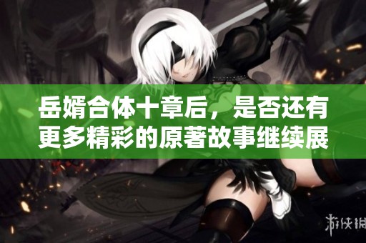 岳婿合体十章后，是否还有更多精彩的原著故事继续展开