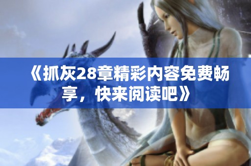 《抓灰28章精彩内容免费畅享，快来阅读吧》