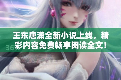 王东唐潇全新小说上线，精彩内容免费畅享阅读全文！