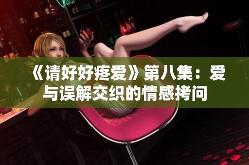 《请好好疼爱》第八集：爱与误解交织的情感拷问