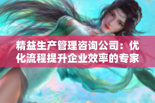 精益生产管理咨询公司：优化流程提升企业效率的专家