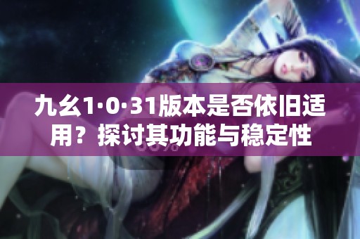 九幺1·0·31版本是否依旧适用？探讨其功能与稳定性