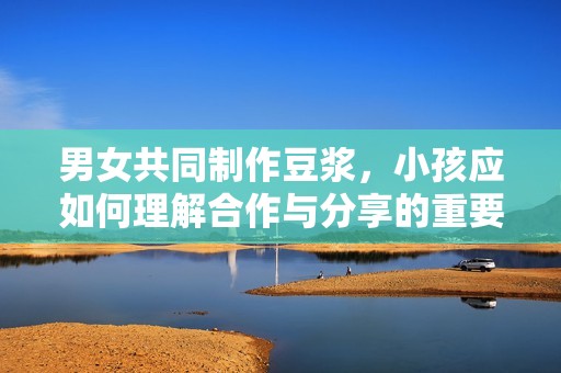 男女共同制作豆浆，小孩应如何理解合作与分享的重要性