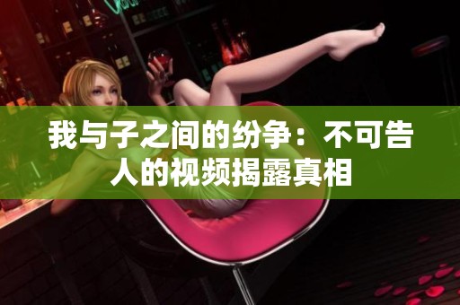 我与子之间的纷争：不可告人的视频揭露真相