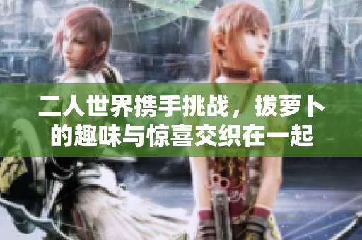 二人世界携手挑战，拔萝卜的趣味与惊喜交织在一起