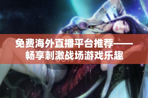 免费海外直播平台推荐——畅享刺激战场游戏乐趣