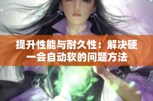 提升性能与耐久性：解决硬一会自动软的问题方法