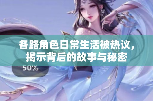 各路角色日常生活被热议，揭示背后的故事与秘密