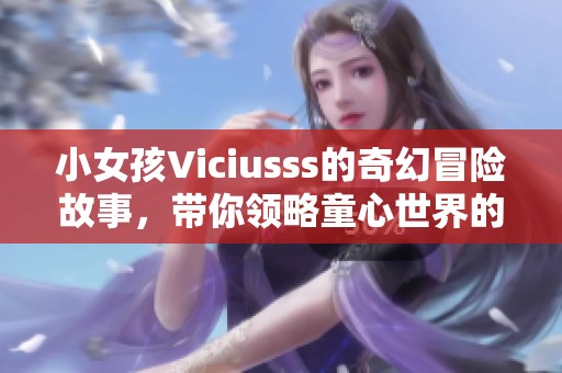 小女孩Viciusss的奇幻冒险故事，带你领略童心世界的魅力
