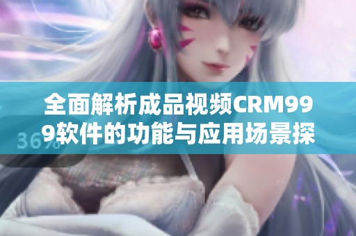 全面解析成品视频CRM999软件的功能与应用场景探讨