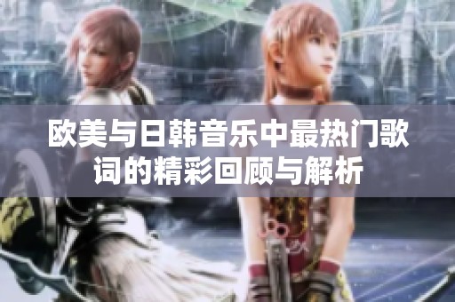 欧美与日韩音乐中最热门歌词的精彩回顾与解析