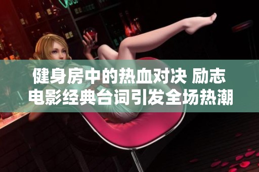 健身房中的热血对决 励志电影经典台词引发全场热潮