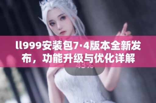 ll999安装包7·4版本全新发布，功能升级与优化详解
