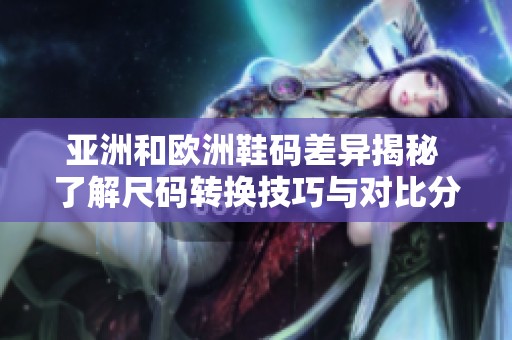 亚洲和欧洲鞋码差异揭秘 了解尺码转换技巧与对比分析
