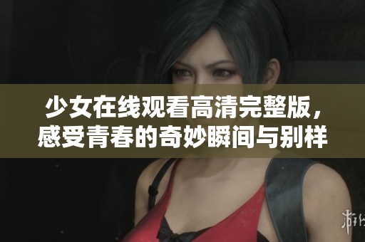 少女在线观看高清完整版，感受青春的奇妙瞬间与别样精彩