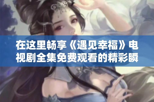 在这里畅享《遇见幸福》电视剧全集免费观看的精彩瞬间