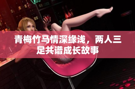 青梅竹马情深缘浅，两人三足共谱成长故事
