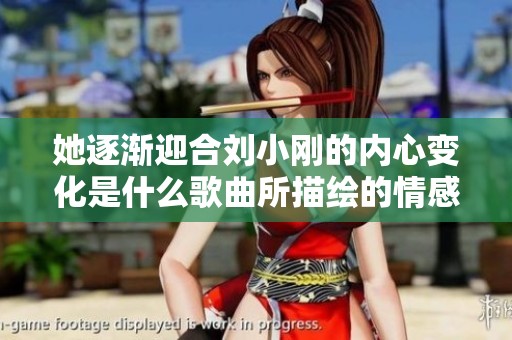 她逐渐迎合刘小刚的内心变化是什么歌曲所描绘的情感