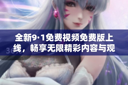 全新9·1免费视频免费版上线，畅享无限精彩内容与观看体验