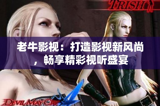 老牛影视：打造影视新风尚，畅享精彩视听盛宴