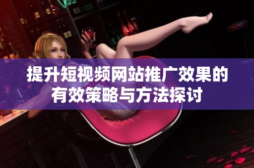 提升短视频网站推广效果的有效策略与方法探讨