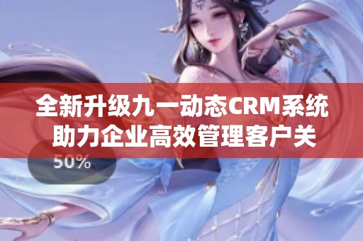 全新升级九一动态CRM系统 助力企业高效管理客户关系