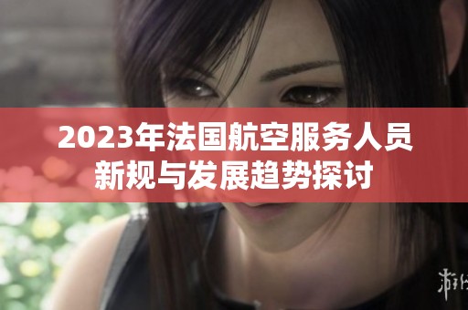 2023年法国航空服务人员新规与发展趋势探讨