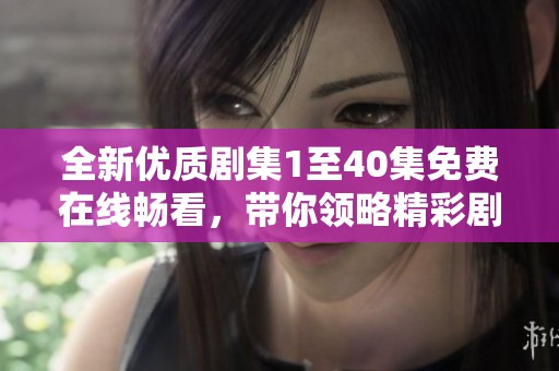 全新优质剧集1至40集免费在线畅看，带你领略精彩剧情