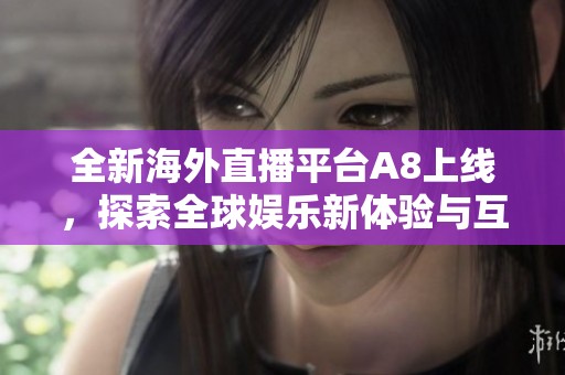 全新海外直播平台A8上线，探索全球娱乐新体验与互动魅力