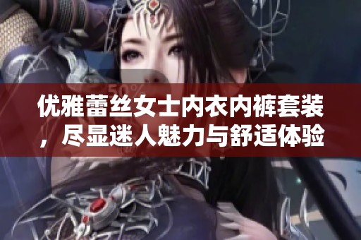 优雅蕾丝女士内衣内裤套装，尽显迷人魅力与舒适体验
