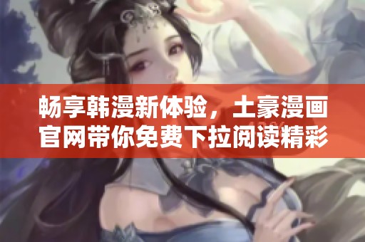 畅享韩漫新体验，土豪漫画官网带你免费下拉阅读精彩内容