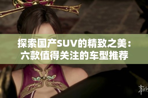 探索国产SUV的精致之美：六款值得关注的车型推荐