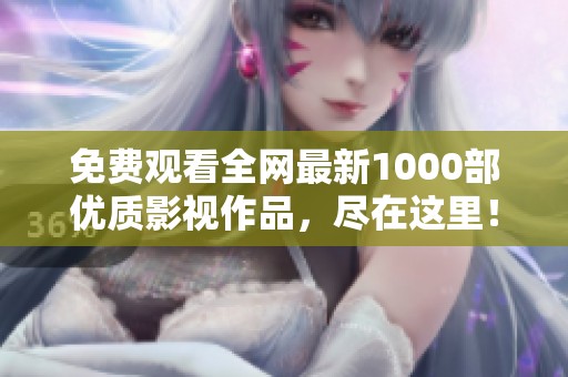 免费观看全网最新1000部优质影视作品，尽在这里！