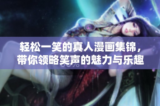 轻松一笑的真人漫画集锦，带你领略笑声的魅力与乐趣
