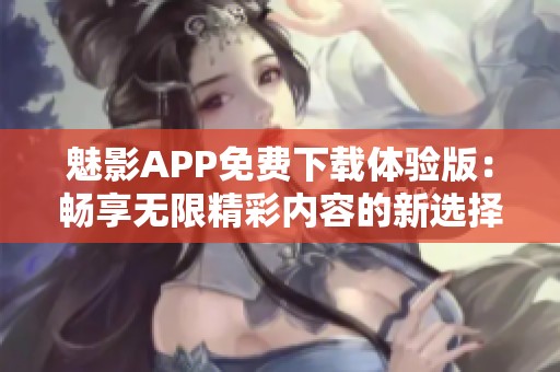 魅影APP免费下载体验版：畅享无限精彩内容的新选择