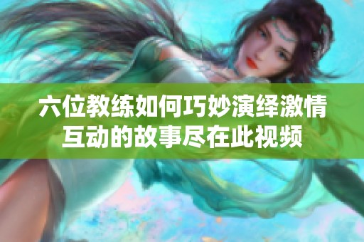 六位教练如何巧妙演绎激情互动的故事尽在此视频