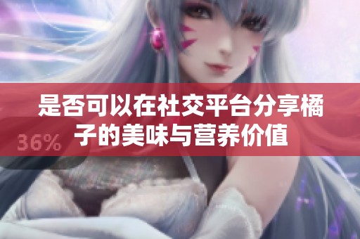 是否可以在社交平台分享橘子的美味与营养价值
